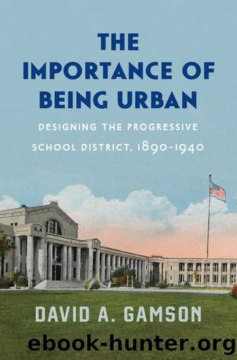 The Importance of Being Urban: Designing the Progressive School District, 1890-1940 by David A. Gamson