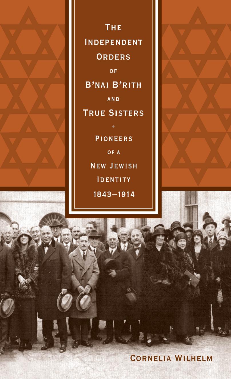 The Independent Orders of B'nai B'rith and True Sisters: Pioneers of a New Jewish Identity, 1843-1914 by Cornelia Wilhelm