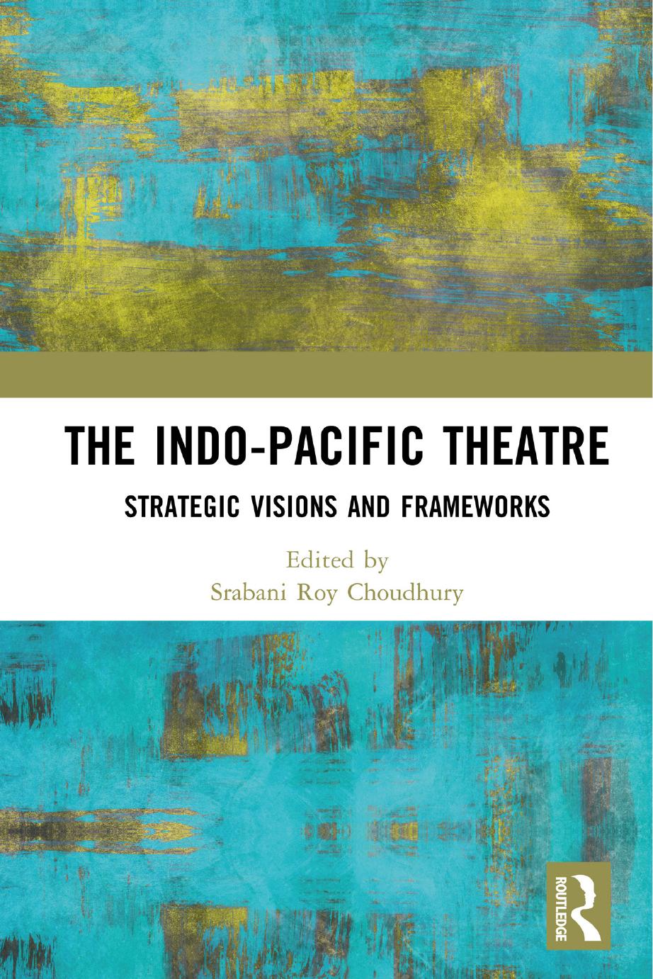 The Indo-Pacific Theatre: Strategic Visions and Frameworks by Srabani Roy Choudhury