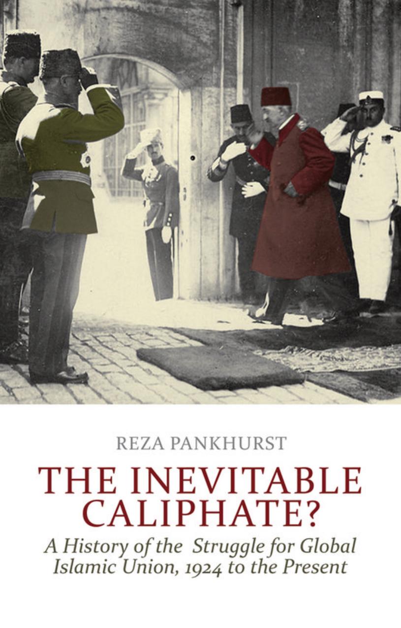 The Inevitable Caliphate?: A History of the Struggle for Global Islamic Union, 1924 to the Present by Reza Pankhurst