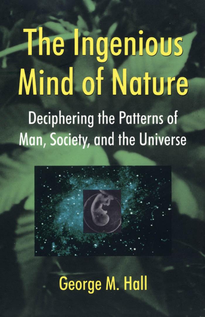 The Ingenious Mind of Nature: Deciphering the Patterns of Man, Society, and the Universe by George M. Hall