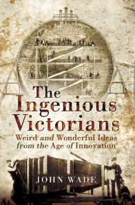 The Ingenious Victorians : Weird and Wonderful Ideas From the Age of Innovation by John Wade