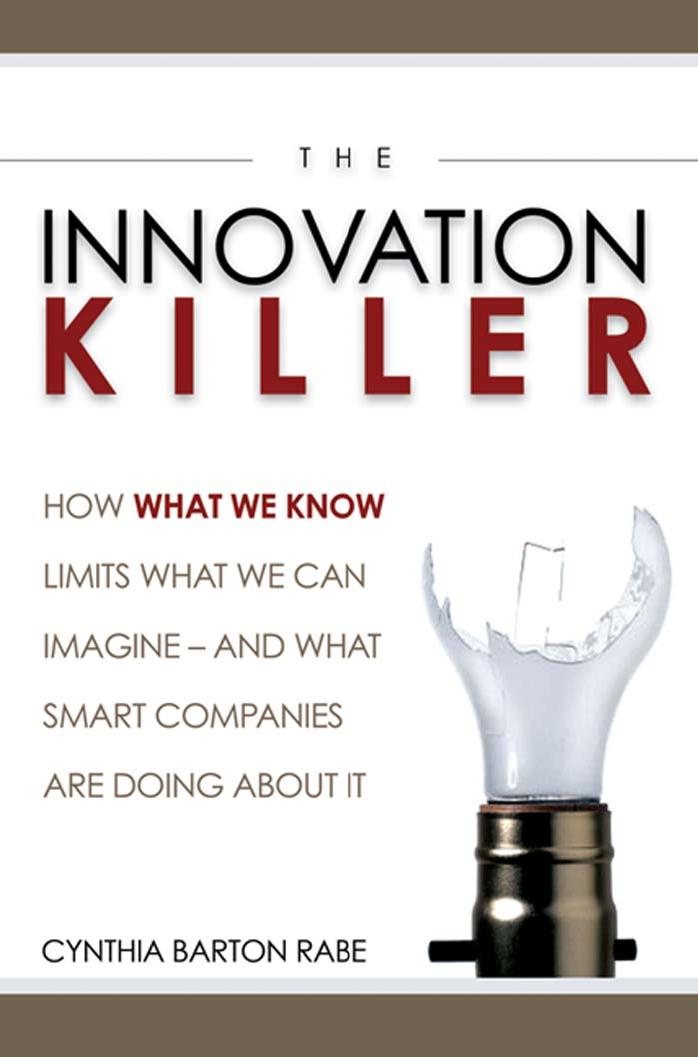 The Innovation Killer: How What We Know Limits What We Can Imagine -- and What Smart Companies Are Doing About It by Cynthia Barton Rabe