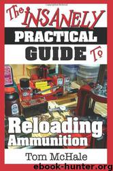 The Insanely Practical Guide to Reloading Ammunition: Learn the Easy Way to Reload Your Own Rifle and Pistol Cartridges by Tom McHale