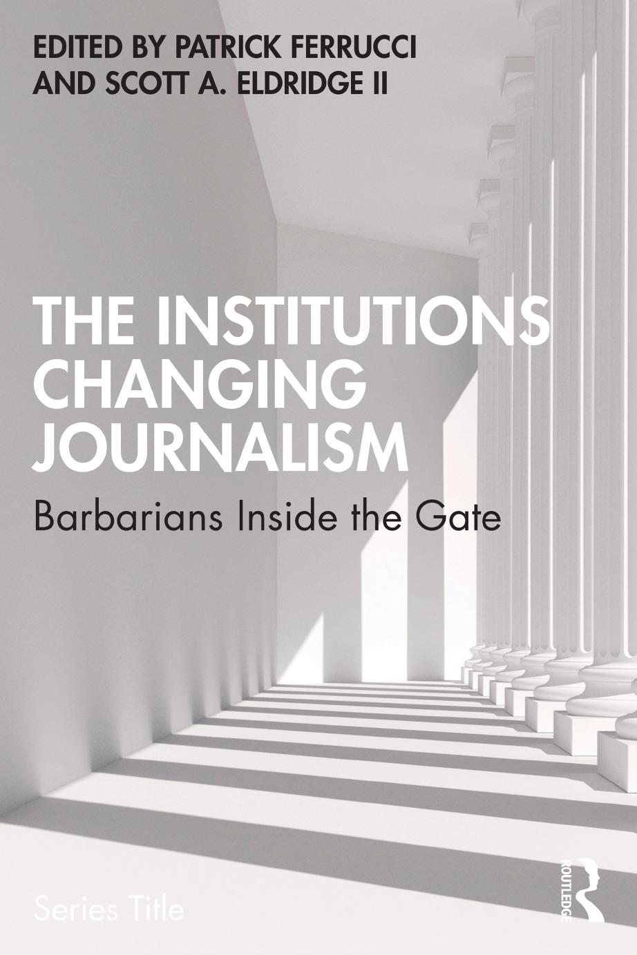 The Institutions Changing Journalism: Barbarians Inside the Gate by Patrick Ferrucci Scott A. Eldridge II