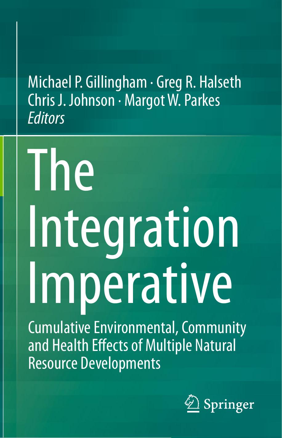 The Integration Imperative: Cumulative Environmental, Community and Health Effects of Multiple Natural Resource Developments by Michael P. Gillingham Greg R. Halseth Chris J. Johnson Margot W. Parkes (eds.)
