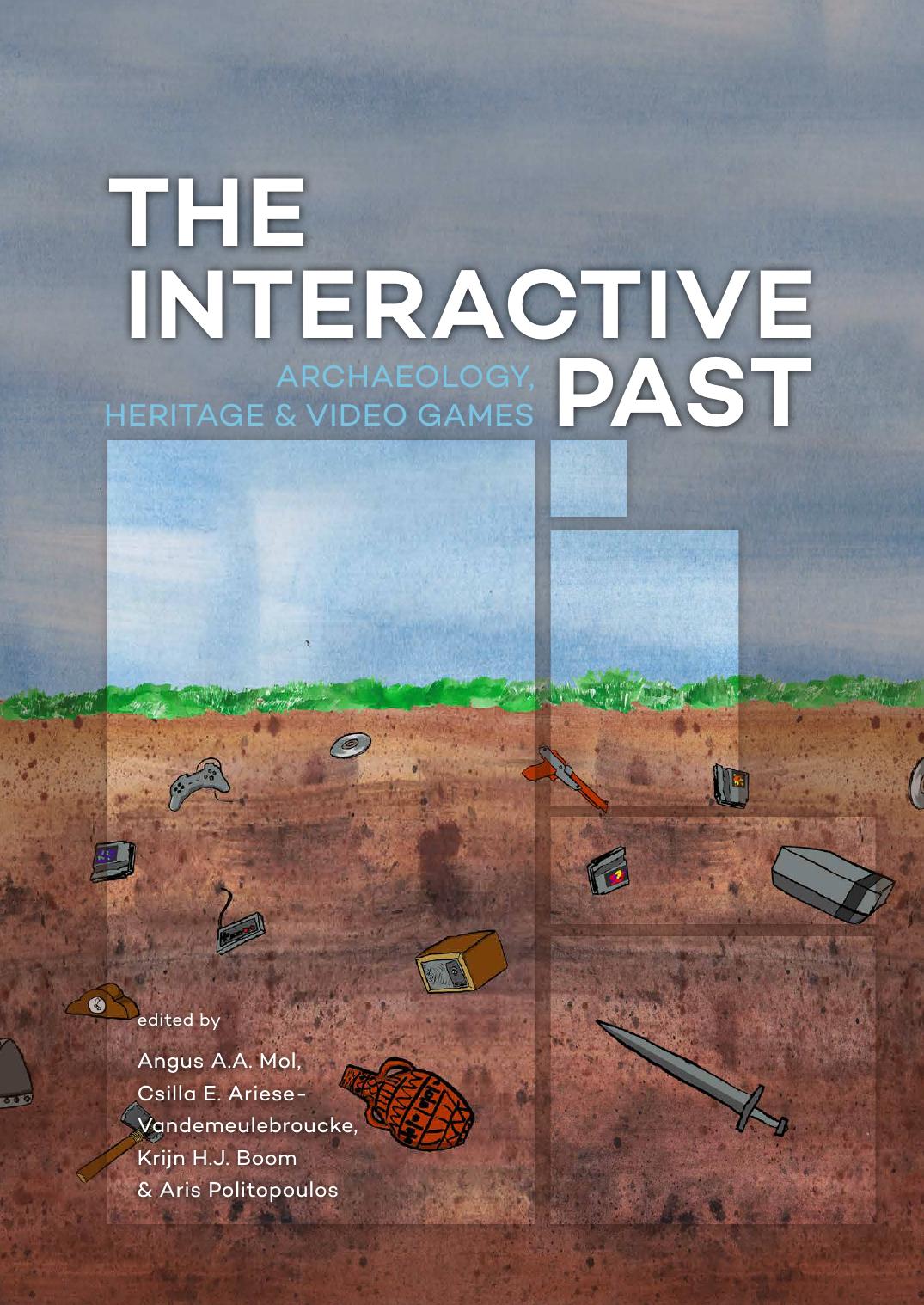 The Interactive Past. Archaeology, Heritage, and Video Games by Angus A.A. Mol Csilla E. Ariese-Vandemeulebroucke Krijn H.J. Boom Aris Politopoulos
