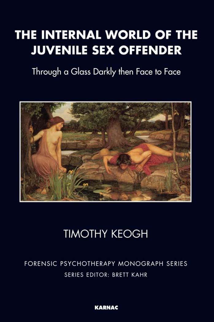 The Internal World of the Juvenile Sex Offender: Through a Glass Darkly then Face to Face by Timothy Keogh