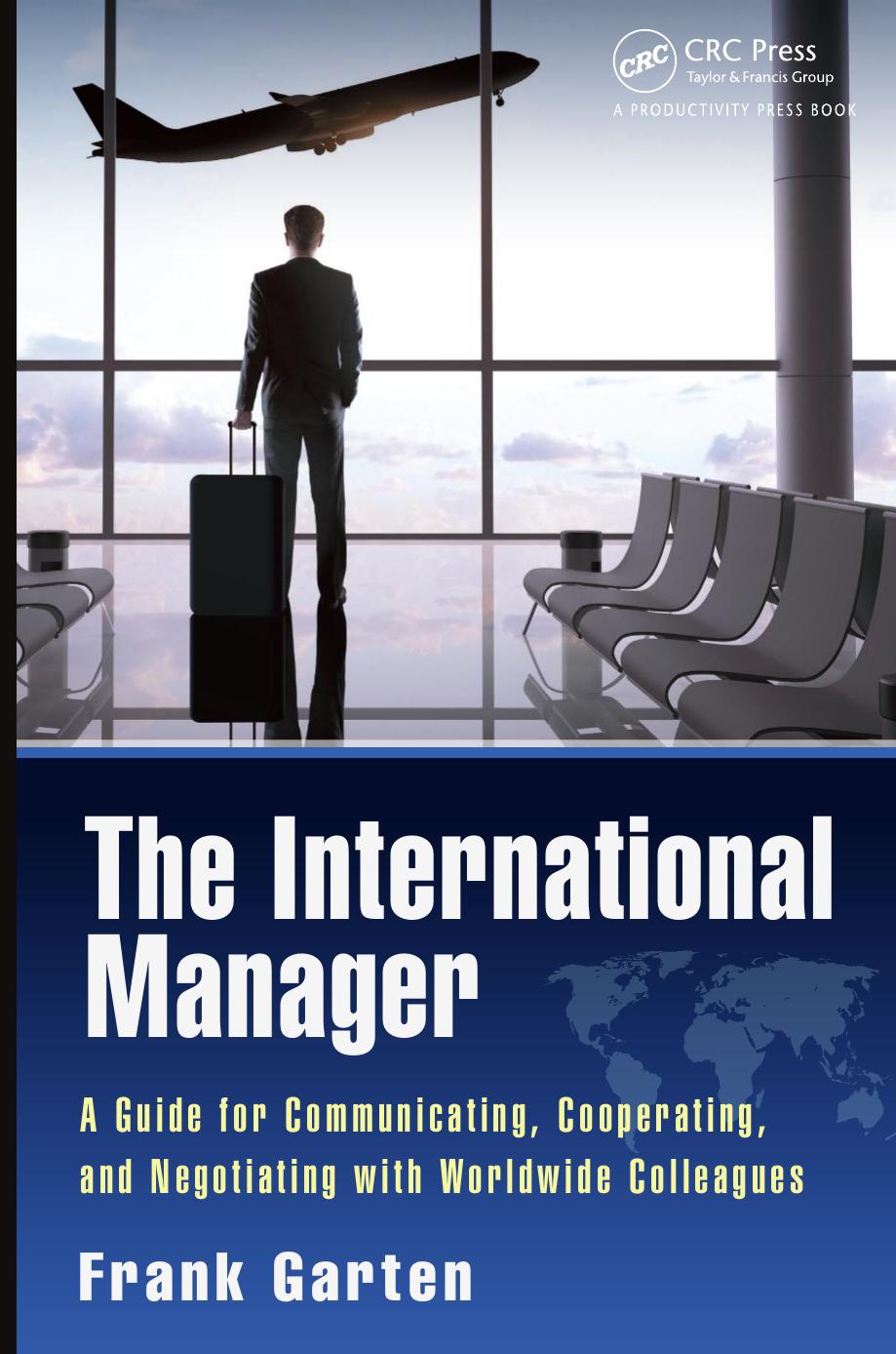 The International Manager: A Guide for Communicating, Cooperating, and Negotiating with Worldwide Colleagues by Frank Garten