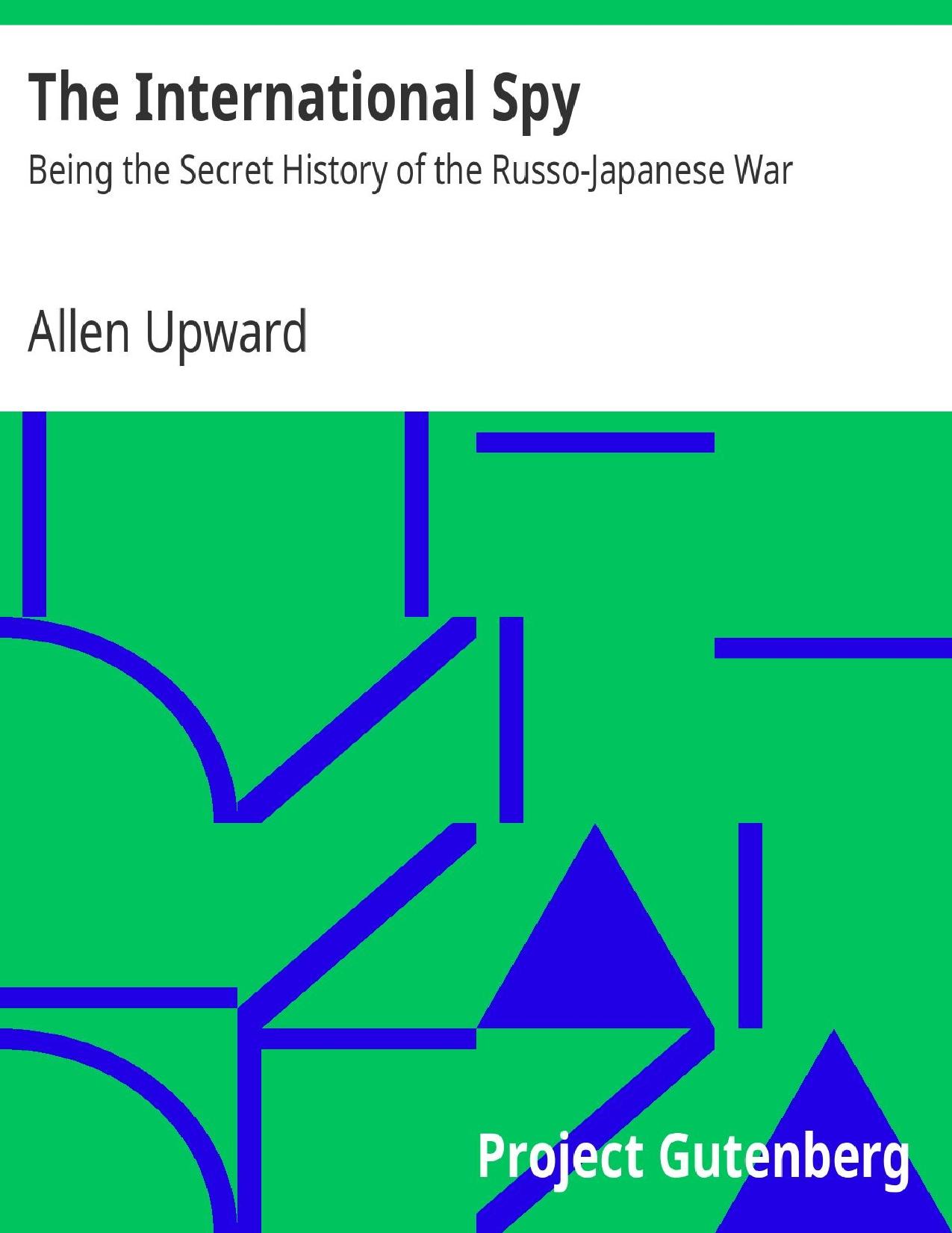 The International Spy Being the Secret History of the Russo-Japanese War by Allen Upward
