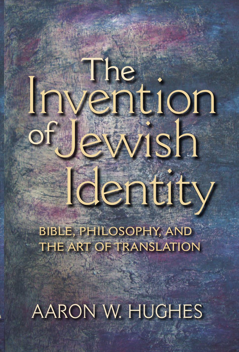 The Invention of Jewish Identity: Bible, Philosophy, and the Art of Translation by Aaron W. Hughes
