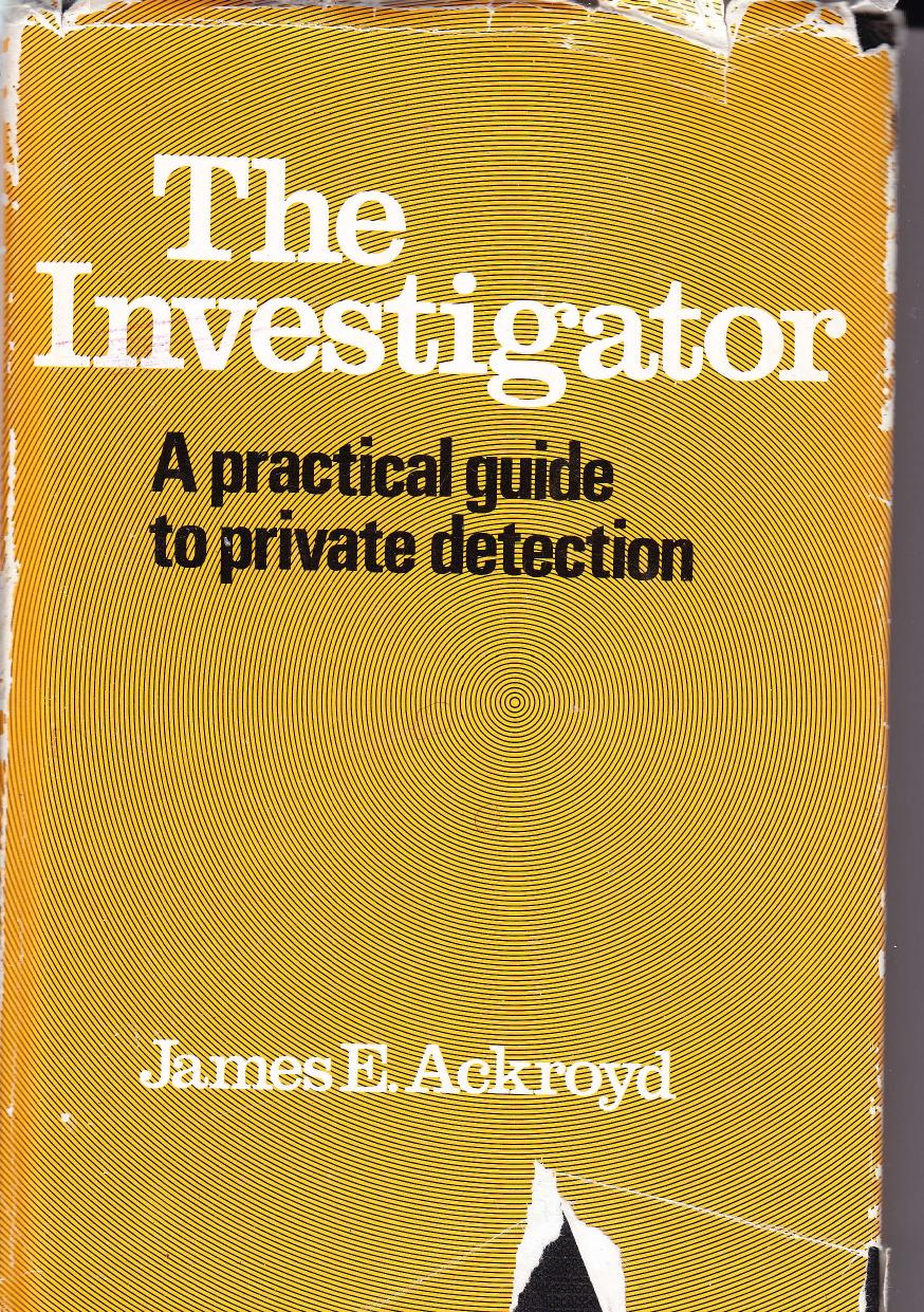 The Investigator - A Practical Guide to Private Detection by James E. Ackroyd