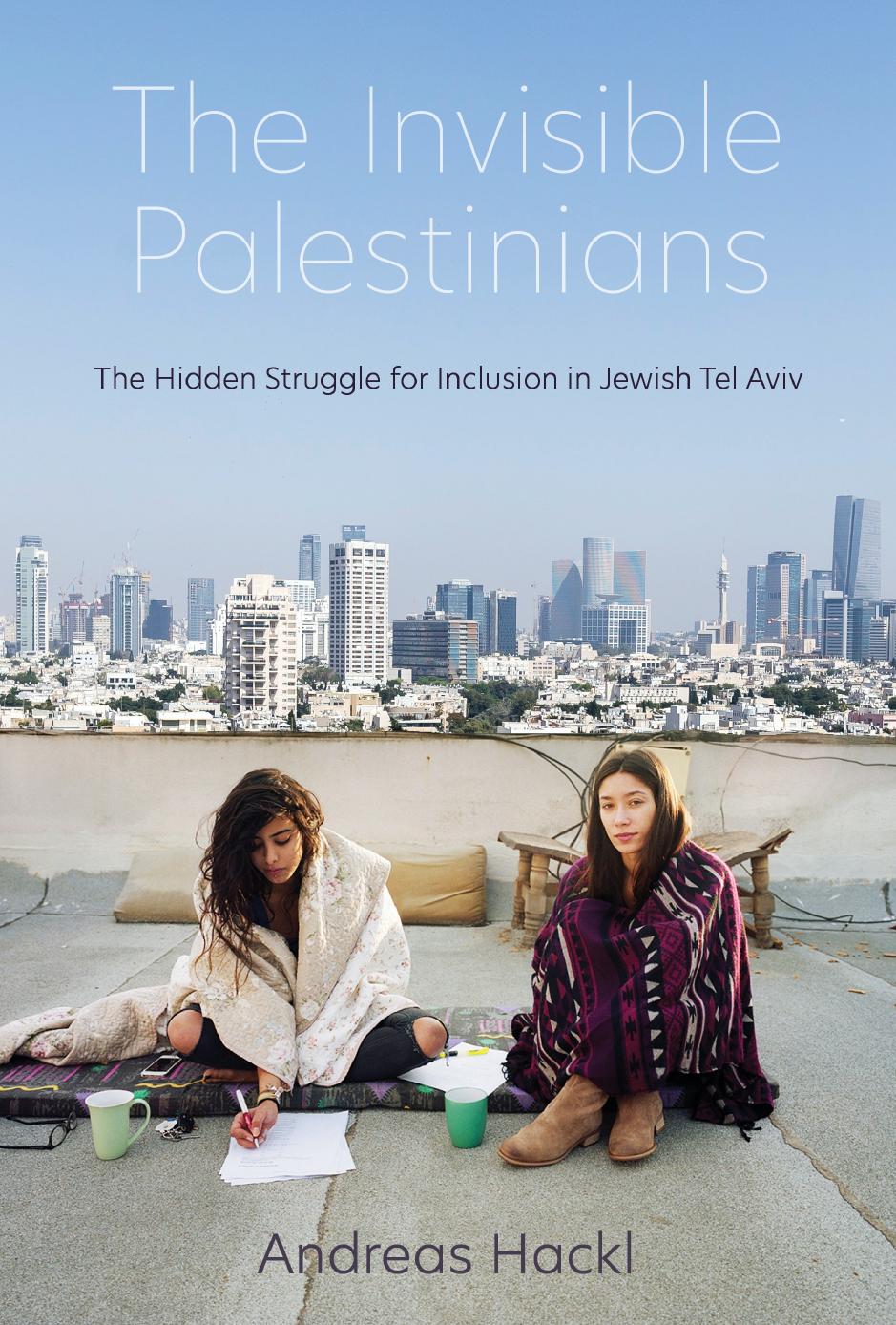 The Invisible Palestinians: The Hidden Struggle for Inclusion in Jewish Tel Aviv by Andreas Hackl