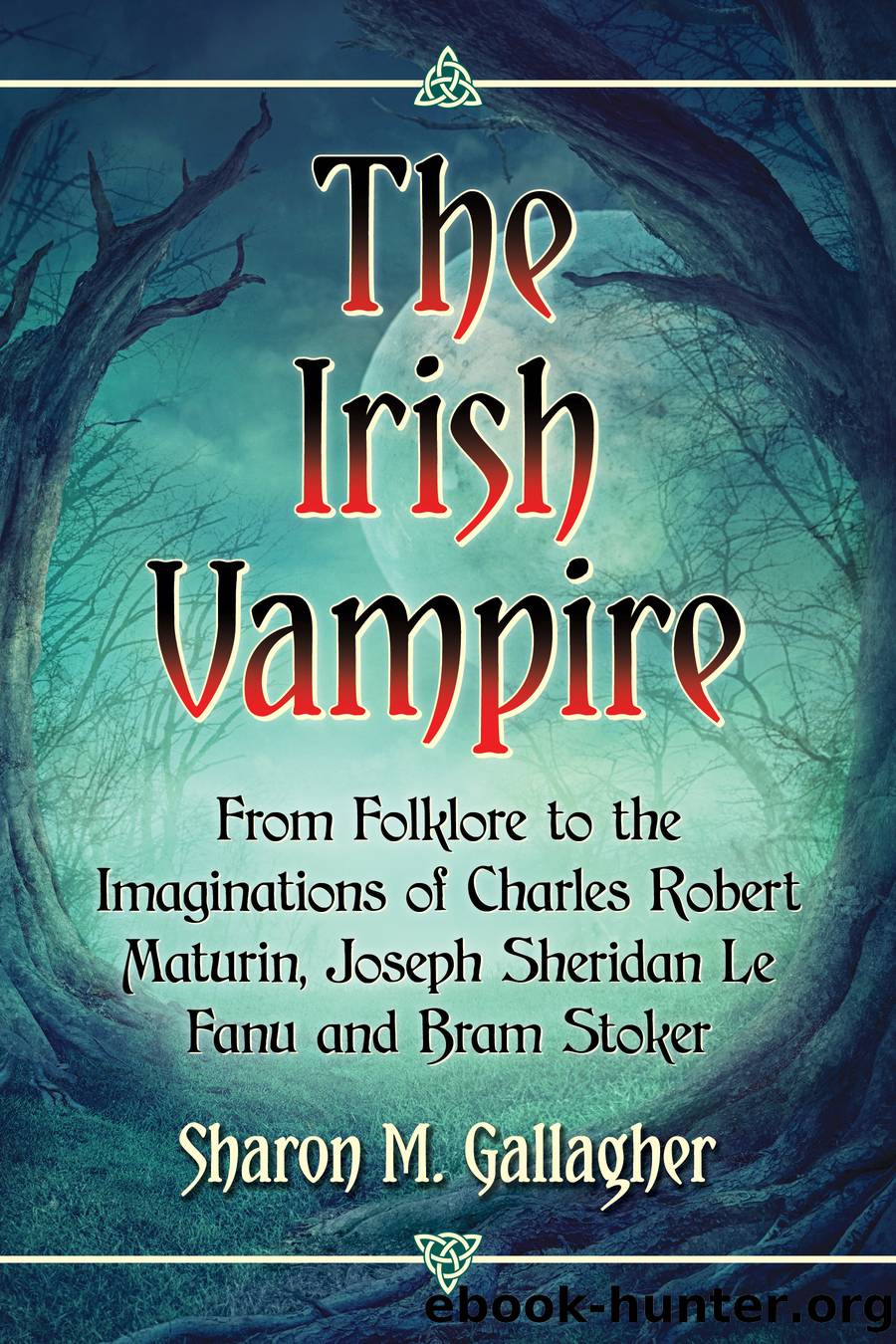 The Irish Vampire: From Folklore to the Imaginations of Charles Robert Maturin, Joseph Sheridan Le Fanu and Bram Stoker by Sharon M. Gallagher