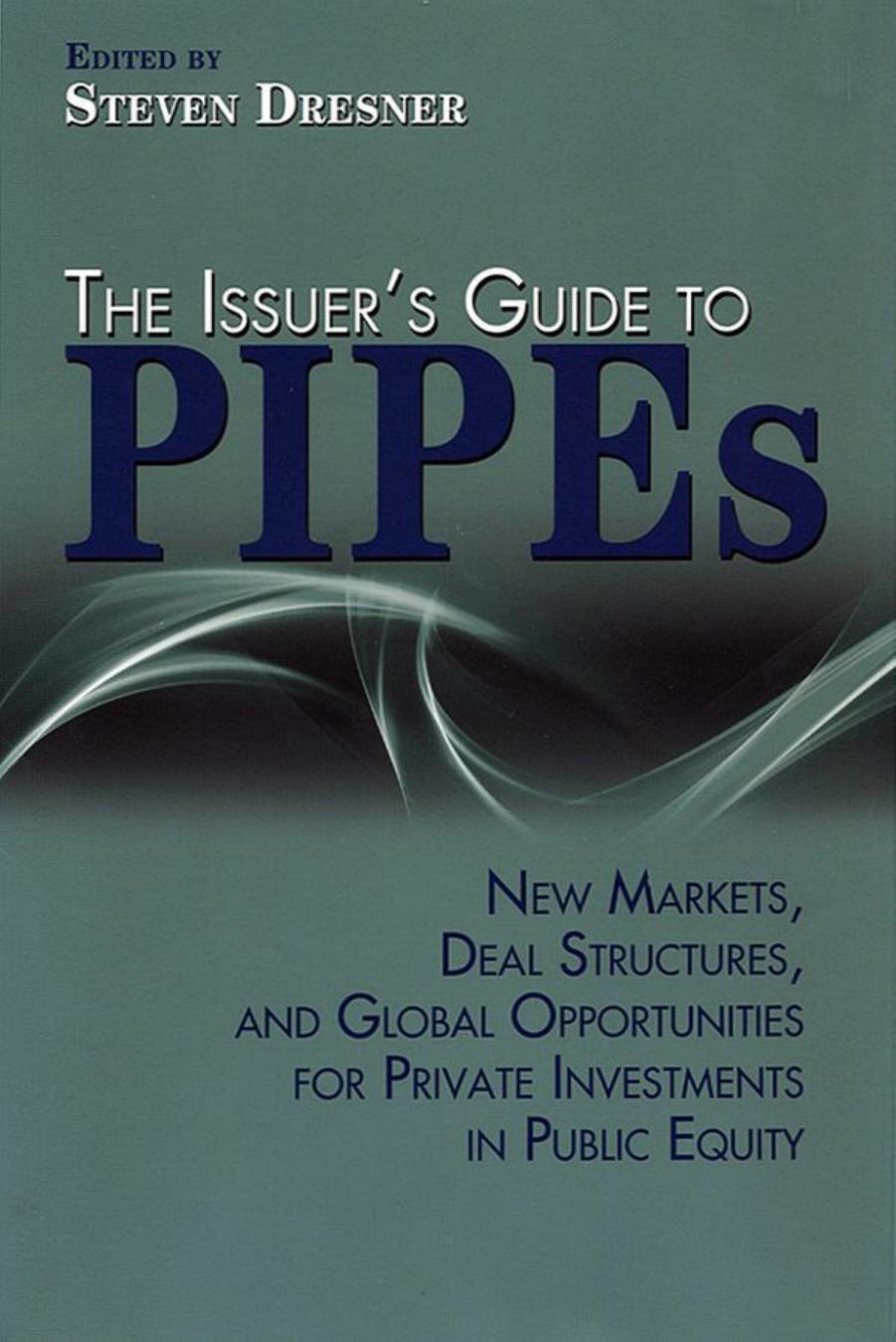 The Issuer's Guide to PIPEs: New Markets, Deal Structures, and Global Opportunities for Private Investments in Public (repost) by Steven Dresner