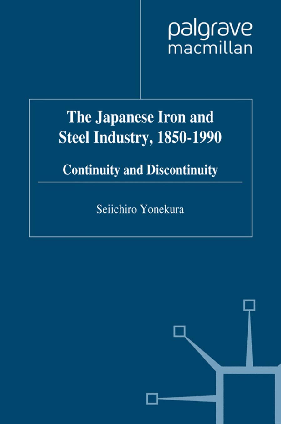 The Japanese Iron and Steel Industry, 1850â1990: Continuity and Discontinuity by Seiichiro Yonekura (auth.)
