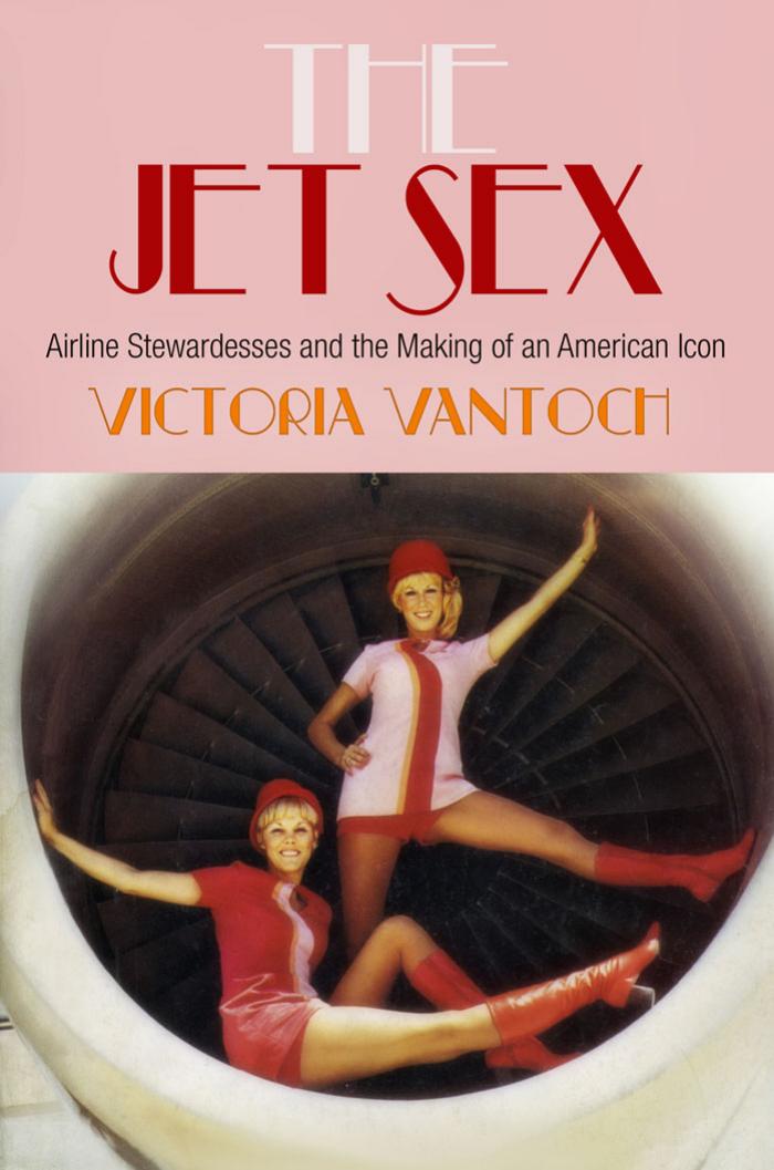 The Jet Sex: Airline Stewardesses and the Making of an American Icon by By Victoria Vantoch