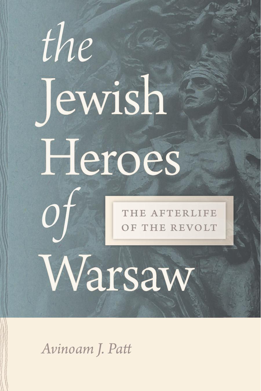 The Jewish Heroes of Warsaw: The Afterlife of the Revolt by Avinoam J. Patt