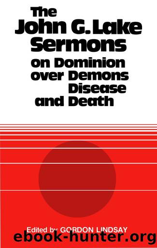 The John G. Lake Sermons on Dominion Over Demons, Disease and Death by Lake John G