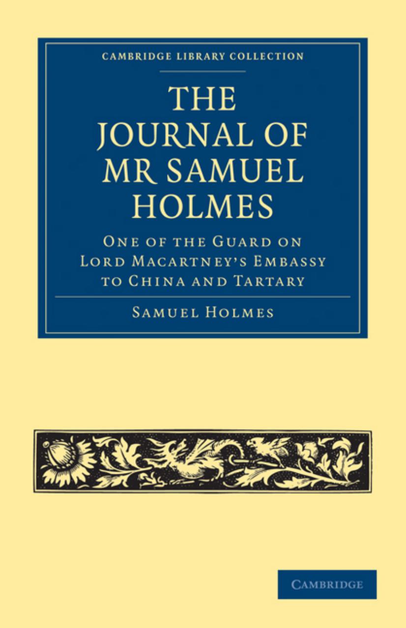 The Journal of Mr Samuel Holmes, Serjeant-Major of the XIth Light Dragoons, During his Attendance, as One of the Guard on Lord Macartneyâs Embassy to China and Tartary by Samuel Holmes