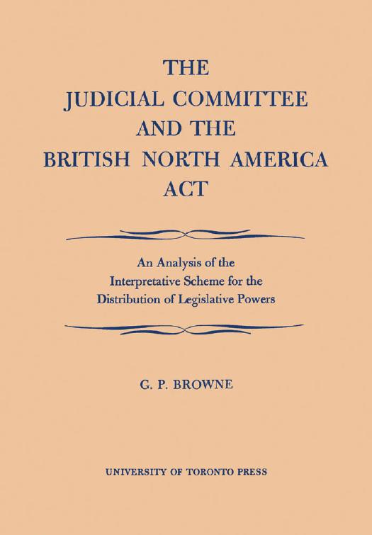 The Judicial Committee and the British North America Act : An Analysis of the Interpretative Scheme for the Distribution of Legislative Powers by G. P. Browne