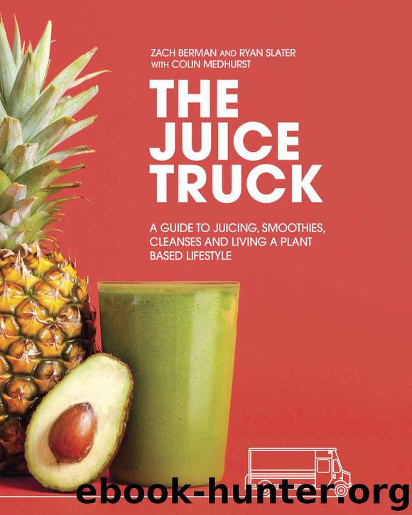The Juice Truck: A Guide to Juicing, Smoothies, Cleanses and Living a Plant-Based Lifestyle by Zach Berman & Ryan Slater & Colin Medhurst