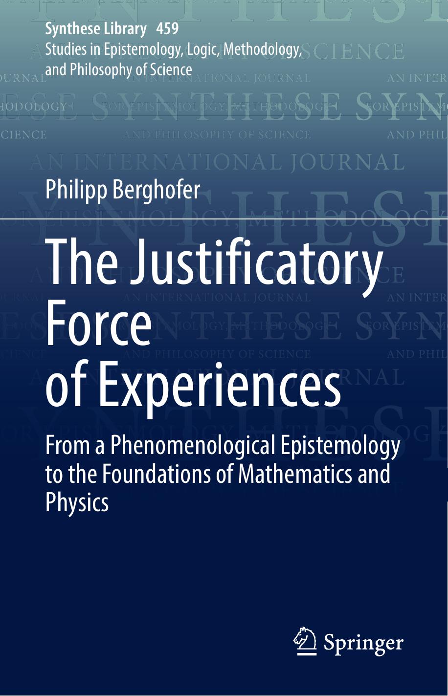 The Justificatory Force of Experiences: From a Phenomenological Epistemology to the Foundations of Mathematics and Physics (Synthese Library, 459) by Philipp Berghofer