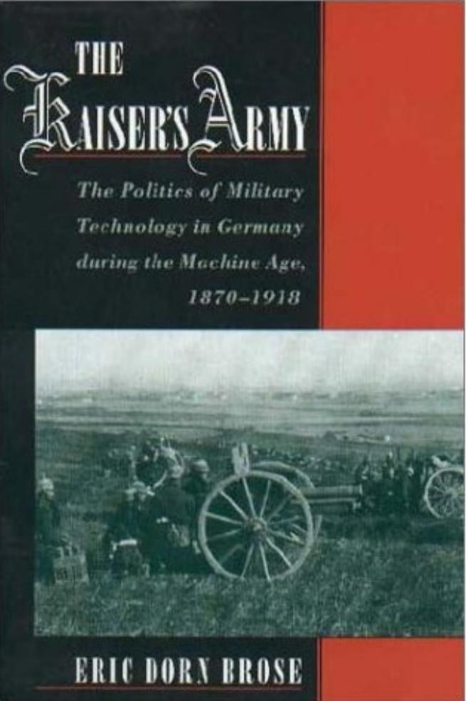 The Kaiser's Army: The Politics of Military Technology in Germany during the Machine Age, 1870-1918 by Eric Dorn Brose