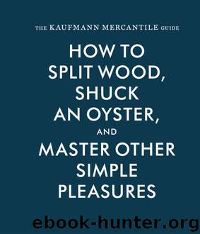 The Kaufmann Mercantile Guide: How to Split Wood, Shuck an Oyster, and Master Other Simple Pleasures by Sebastian Kaufmann & Alexandria Redgrave