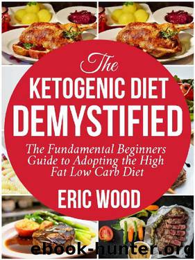 The Ketogenic Diet Demystified: The Fundamental Beginners Guide To Adopting The High Fat Low Carb Diet by Eric Wood