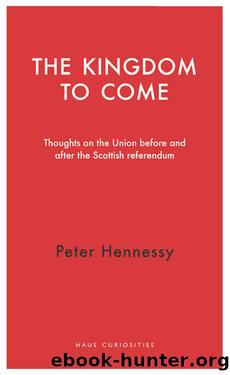 The Kingdom to Come: Thoughts on the Union Before and After the Scottish Independence Referendum by Peter Hennessy