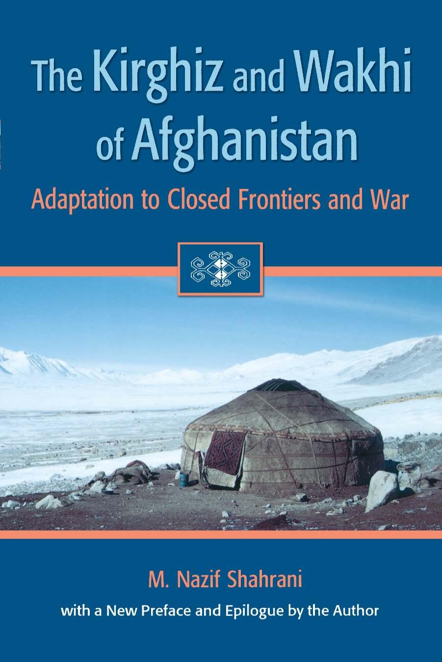 The Kirghiz and Wakhi of Afghanistan: Adaptation to Closed Frontiers and War by M. Nazif Shahrani