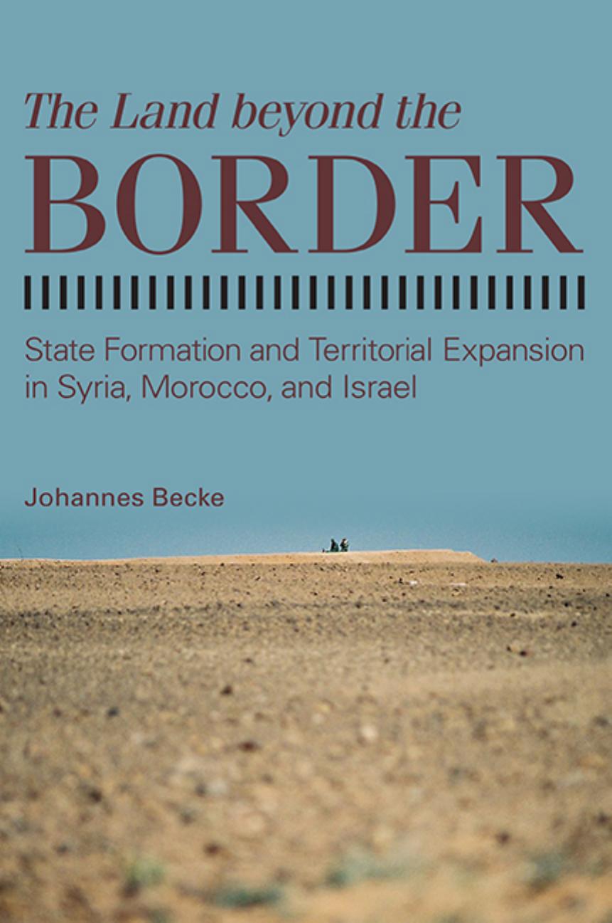 The Land Beyond the Border: State Formation and Territorial Expansion in Syria, Morocco, and Israel by Johannes Becke