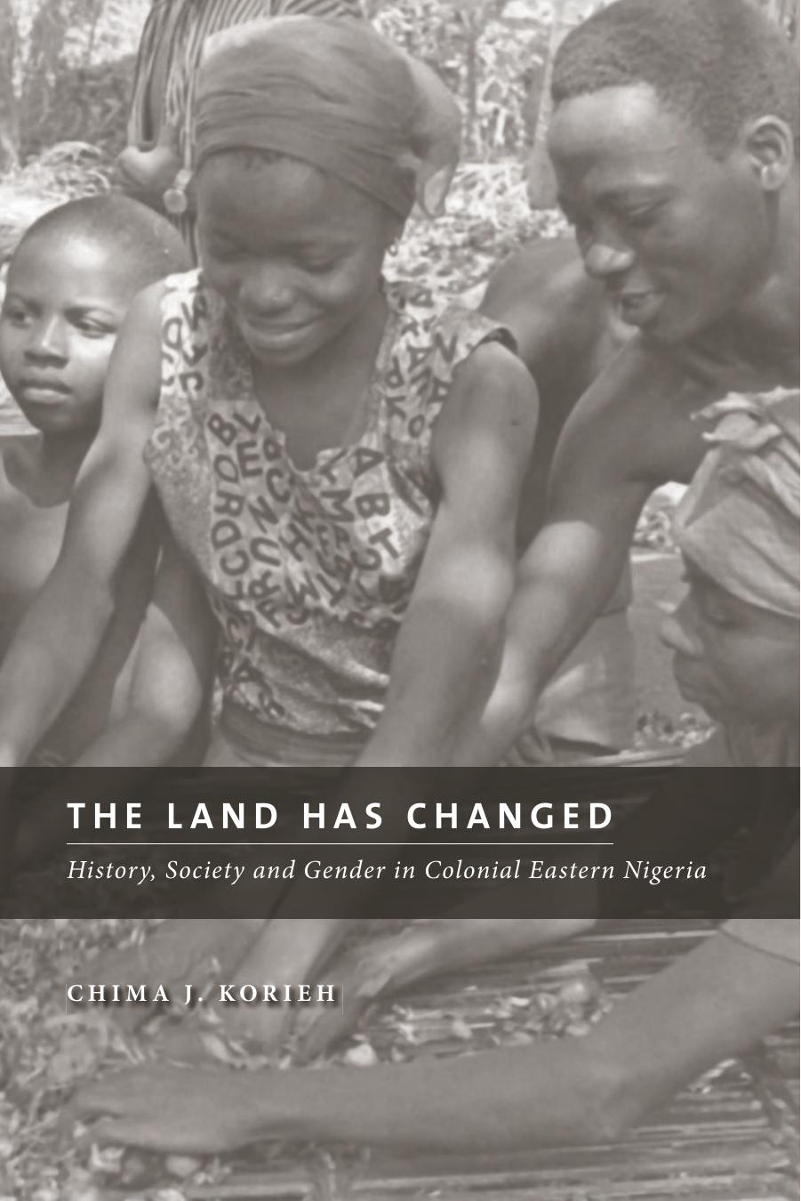 The Land Has Changed: History, Society and Gender in Colonial Eastern Nigeria by Chima J. Korieh