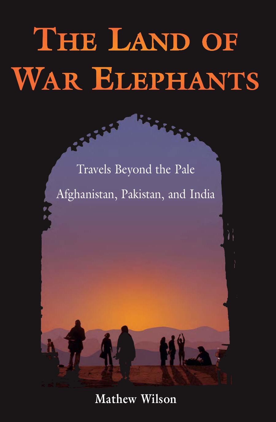 The Land of War Elephants: Travels Beyond the Pale in Afghanistan, Pakistan, and India by Mathew Wilson