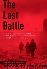 The Last Battle: When U.S. And German Soldiers Joined Forces in the Waning Hours of World War II in Europe by Stephen Harding