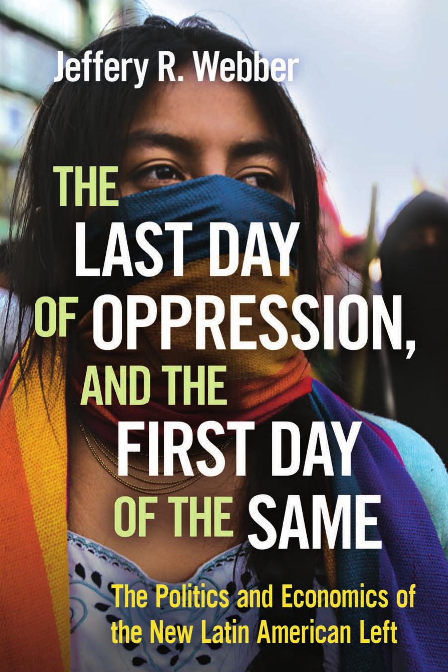 The Last Day of Oppression, and the First Day of the Same: The Politics and Economics of the New Latin American Left by Jeffery R. Webber
