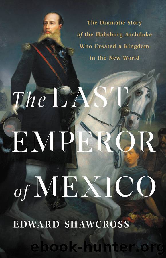 The Last Emperor of Mexico: The Dramatic Story of the Habsburg Archduke Who Created a Kingdom in the New World by Edward Shawcross