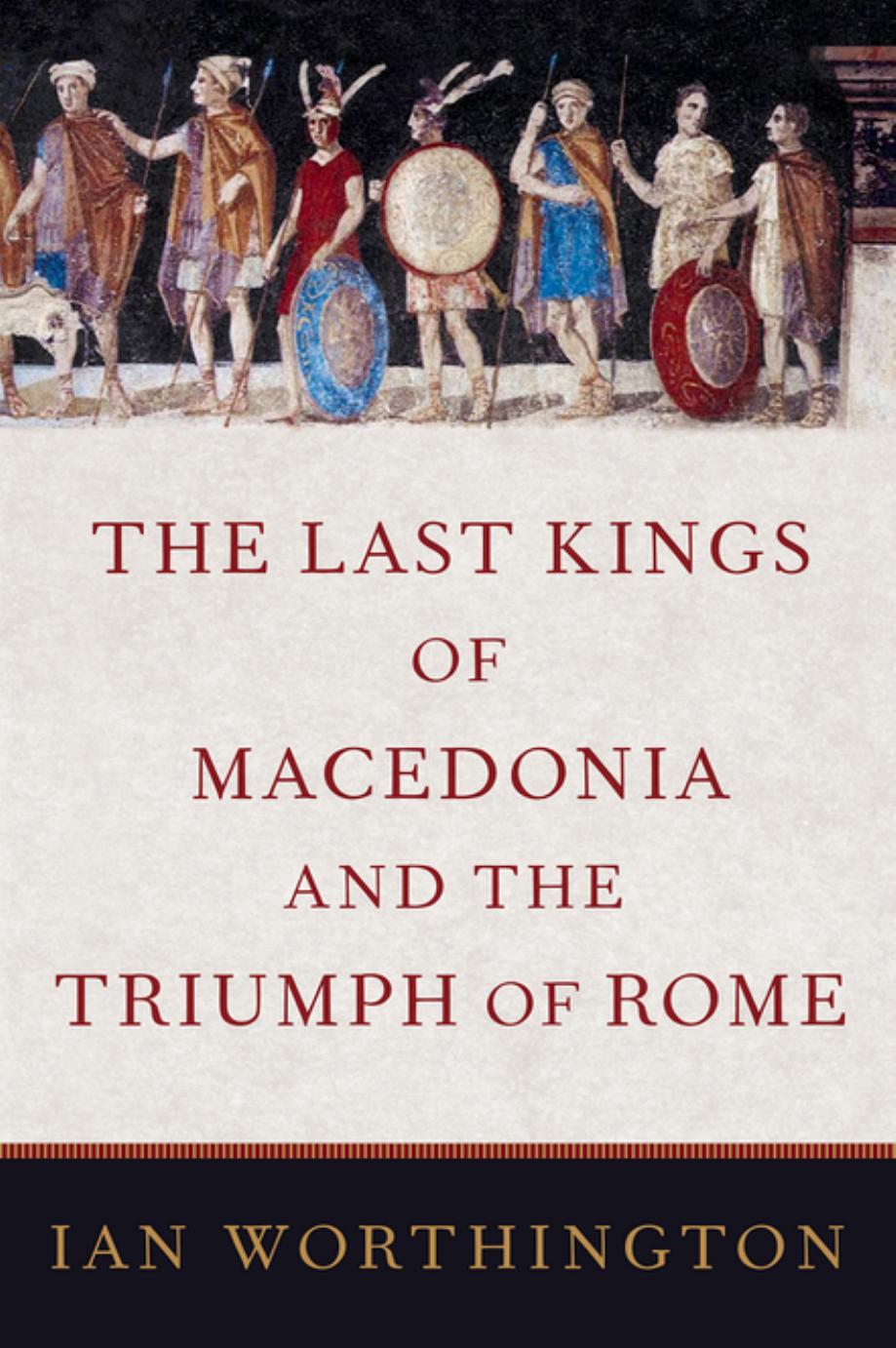 The Last Kings of Macedonia and the Triumph of Rome by Ian Worthington
