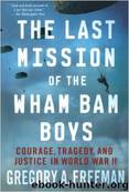 The Last Mission of the Wham Bam Boys: Courage, Tragedy, and Justice in World War II by Gregory A. Freeman