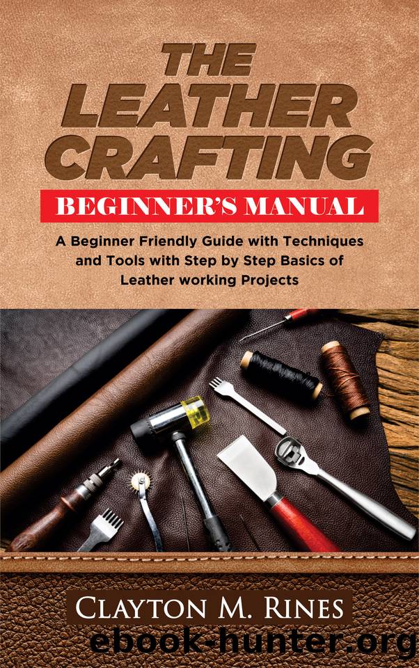 The Leather Crafting Beginnerâs Manual: A Beginner Friendly Guide with Techniques and Tools with Step by Step Basics of Leatherworking Projects by Rines Clayton M