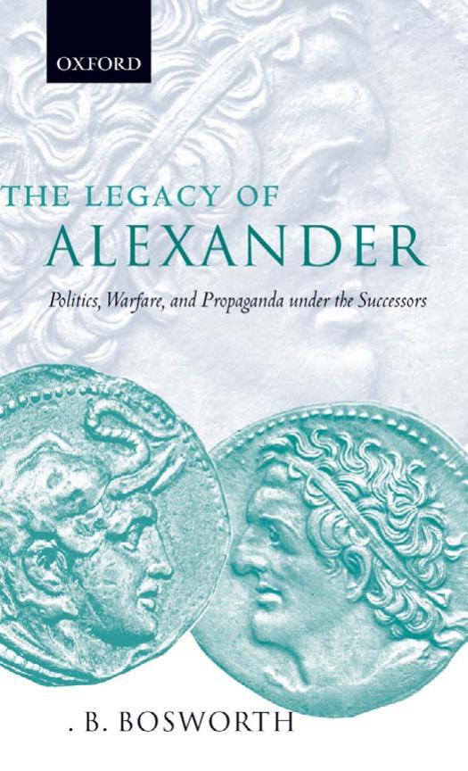 The Legacy of Alexander: Politics, Warfare and Propaganda under the Successors by A. B. Bosworth