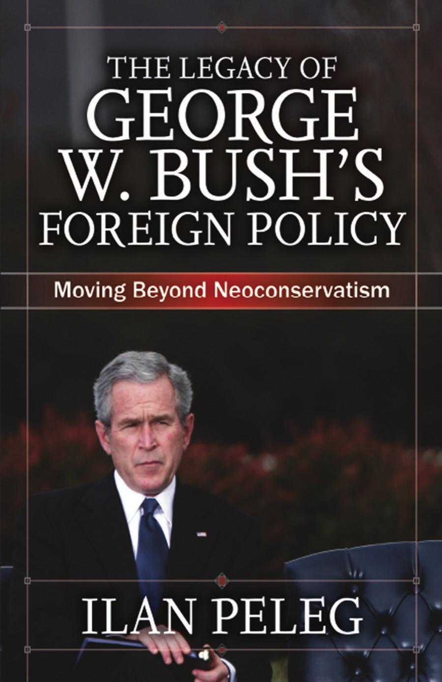 The Legacy of George W. Bushâs Foreign Policy: Moving beyond Neoconservatism by Ilan Peleg