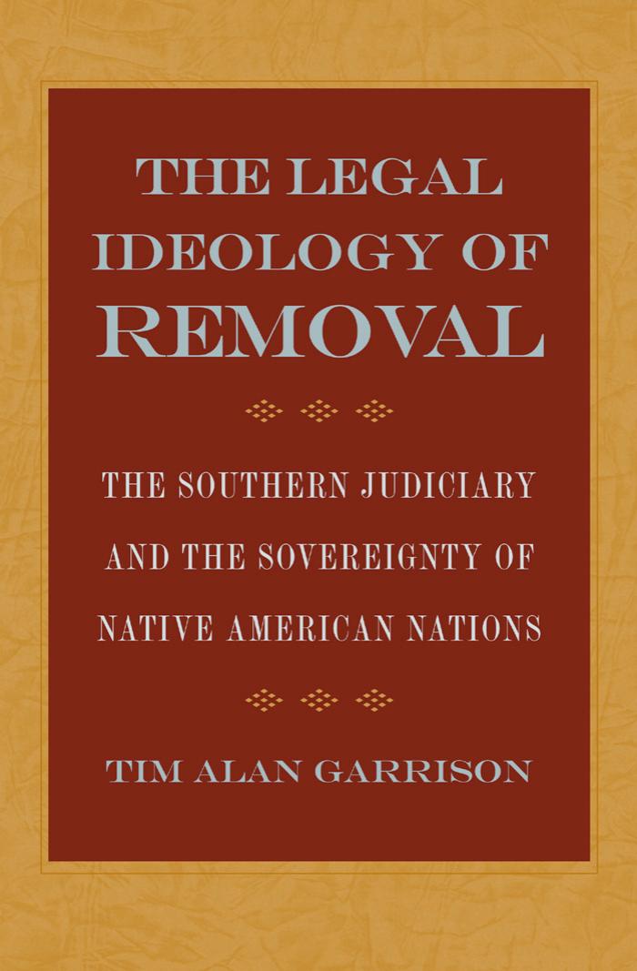 The Legal Ideology of Removal: The Southern Judiciary and the Sovereignty of Native American Nations by Tim Alan Garrison