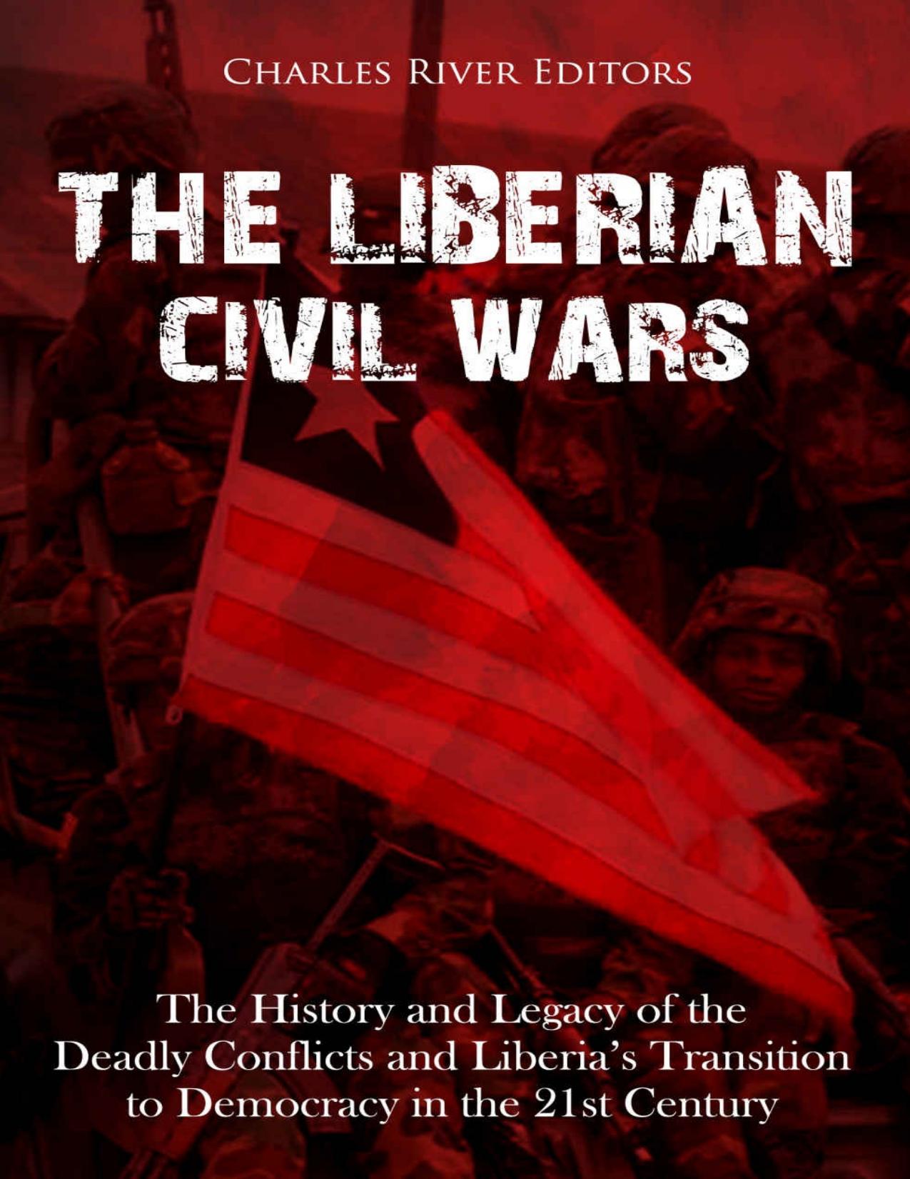 The Liberian Civil Wars: The History and Legacy of the Deadly Conflicts and Liberiaâs Transition to Democracy in the 21st Century by Charles River Editors