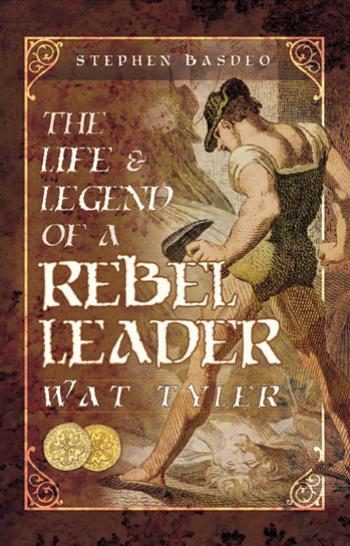 The Life and Legend of a Rebel Leader: Wat Tyler by Stephen Basdeo