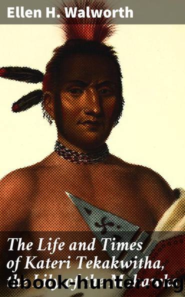 The Life and Times of Kateri Tekakwitha, the Lily of the Mohawks by Ellen H. Walworth
