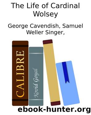 The Life of Cardinal Wolsey by George Cavendish Samuel Weller Singer