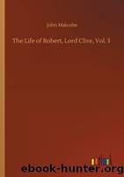 The Life of Robert, Lord Clive, Vol. 3 (of 3) by John Malcolm