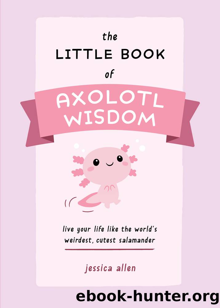 The Little Book of Axolotl Wisdom: Live Your Life Like the World's Weirdest, Cutest Salamander by Jessica Allen